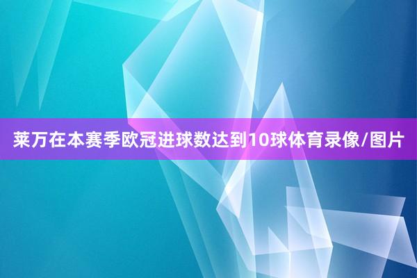 莱万在本赛季欧冠进球数达到10球体育录像/图片