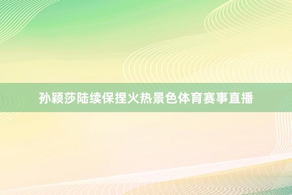 孙颖莎陆续保捏火热景色体育赛事直播