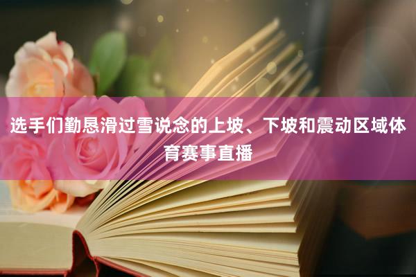 选手们勤恳滑过雪说念的上坡、下坡和震动区域体育赛事直播