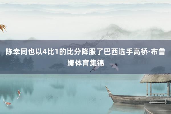 陈幸同也以4比1的比分降服了巴西选手高桥·布鲁娜体育集锦