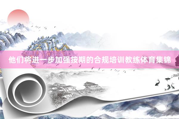 他们将进一步加强按期的合规培训教练体育集锦