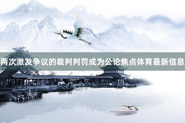 两次激发争议的裁判判罚成为公论焦点体育最新信息