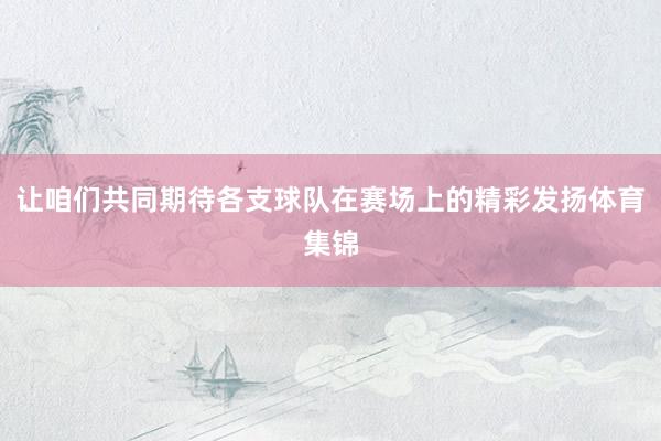 让咱们共同期待各支球队在赛场上的精彩发扬体育集锦