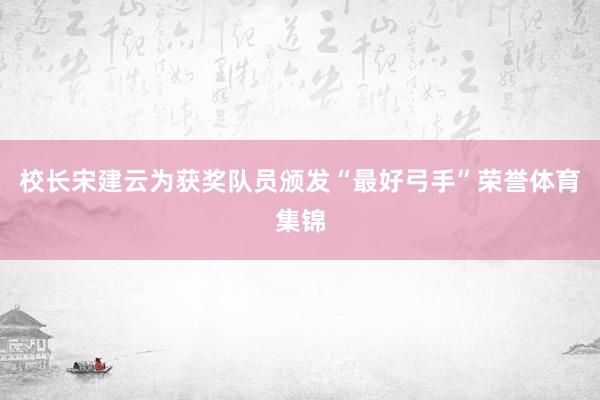 校长宋建云为获奖队员颁发“最好弓手”荣誉体育集锦