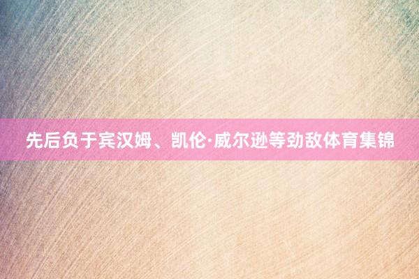 先后负于宾汉姆、凯伦·威尔逊等劲敌体育集锦