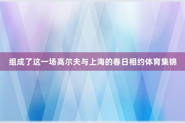 组成了这一场高尔夫与上海的春日相约体育集锦