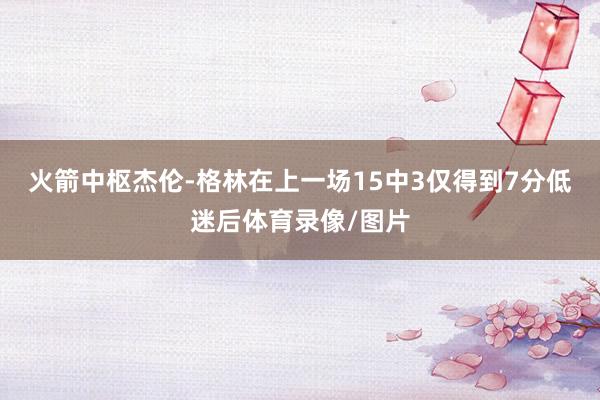 火箭中枢杰伦-格林在上一场15中3仅得到7分低迷后体育录像/图片