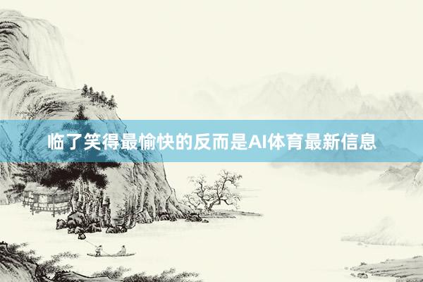 临了笑得最愉快的反而是AI体育最新信息