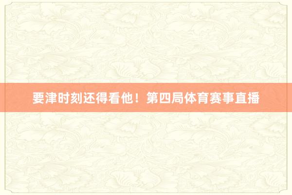 要津时刻还得看他!第四局体育赛事直播
