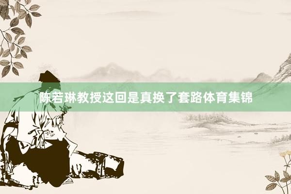 陈若琳教授这回是真换了套路体育集锦