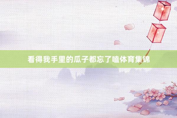 看得我手里的瓜子都忘了嗑体育集锦