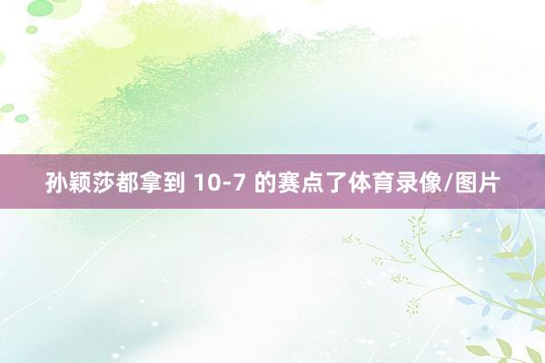 孙颖莎都拿到 10-7 的赛点了体育录像/图片