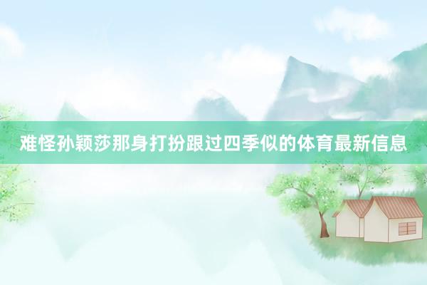 难怪孙颖莎那身打扮跟过四季似的体育最新信息