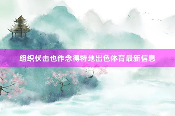 组织伏击也作念得特地出色体育最新信息