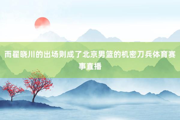 而翟晓川的出场则成了北京男篮的机密刀兵体育赛事直播