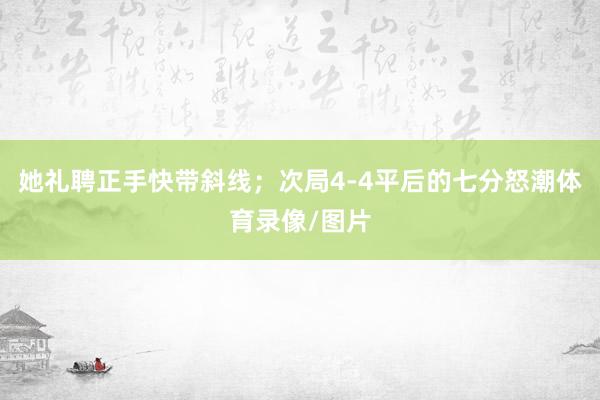 她礼聘正手快带斜线;次局4-4平后的七分怒潮体育录像/图片