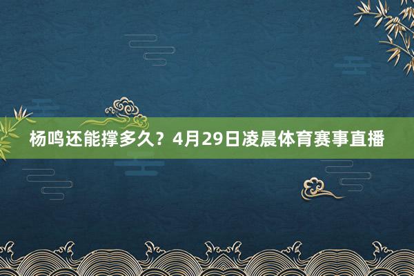 杨鸣还能撑多久?4月29日凌晨体育赛事直播
