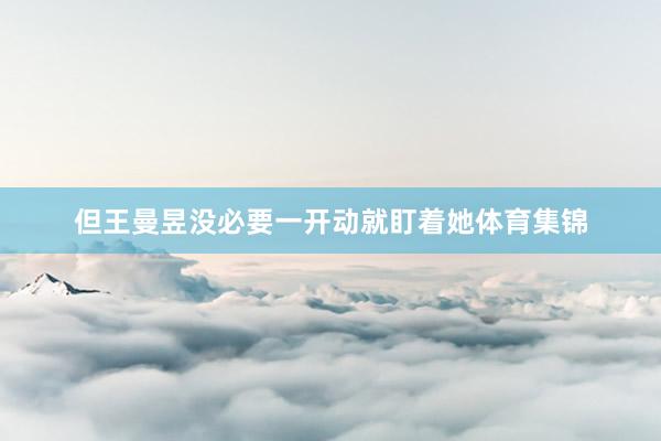 但王曼昱没必要一开动就盯着她体育集锦
