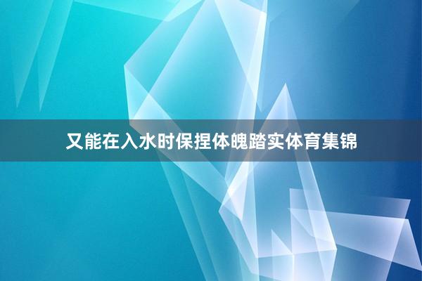 又能在入水时保捏体魄踏实体育集锦