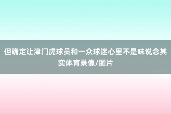但确定让津门虎球员和一众球迷心里不是味说念其实体育录像/图片