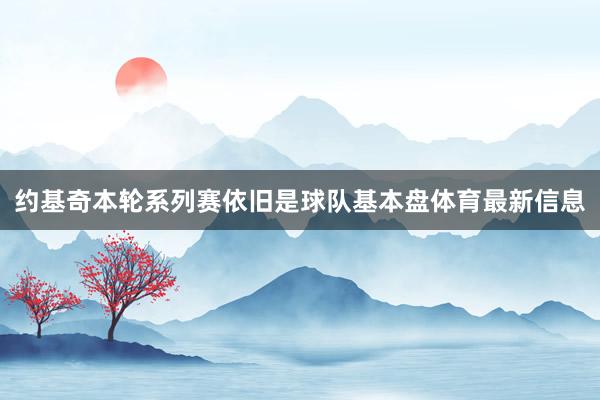 约基奇本轮系列赛依旧是球队基本盘体育最新信息
