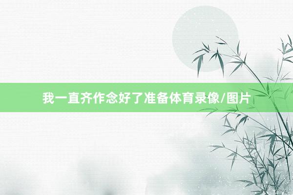 我一直齐作念好了准备体育录像/图片