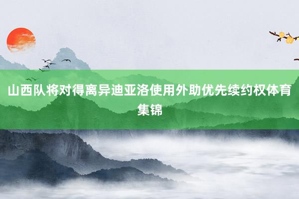 山西队将对得离异迪亚洛使用外助优先续约权体育集锦