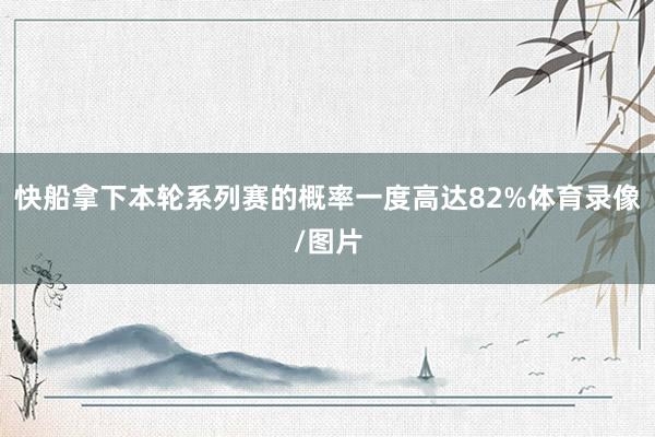 快船拿下本轮系列赛的概率一度高达82%体育录像/图片