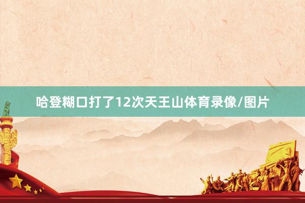 哈登糊口打了12次天王山体育录像/图片