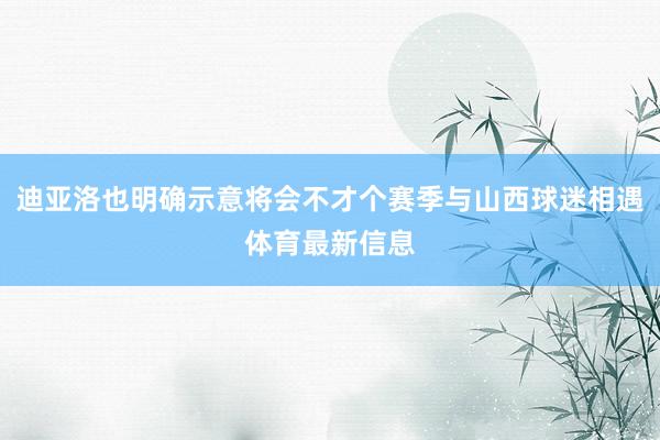 迪亚洛也明确示意将会不才个赛季与山西球迷相遇体育最新信息