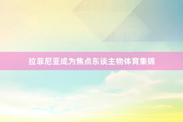拉菲尼亚成为焦点东谈主物体育集锦