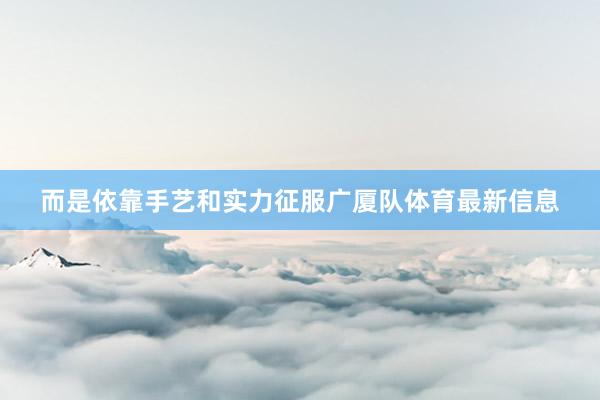 而是依靠手艺和实力征服广厦队体育最新信息
