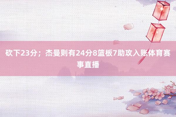 砍下23分；杰曼则有24分8篮板7助攻入账体育赛事直播