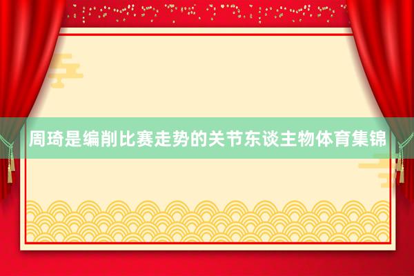 周琦是编削比赛走势的关节东谈主物体育集锦