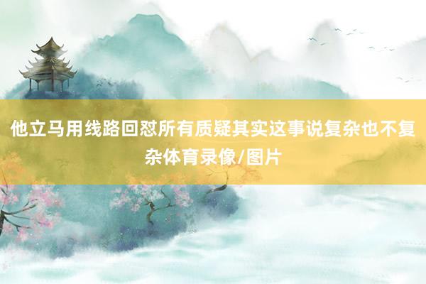 他立马用线路回怼所有质疑其实这事说复杂也不复杂体育录像/图片