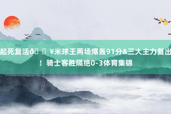 起死复活🔥米球王两场爆轰91分&三大主力复出！骑士客胜隔绝0-3体育集锦