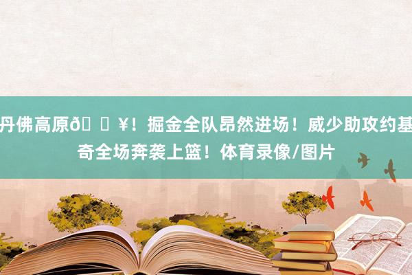 丹佛高原💥！掘金全队昂然进场！威少助攻约基奇全场奔袭上篮！体育录像/图片
