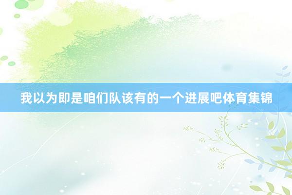 我以为即是咱们队该有的一个进展吧体育集锦