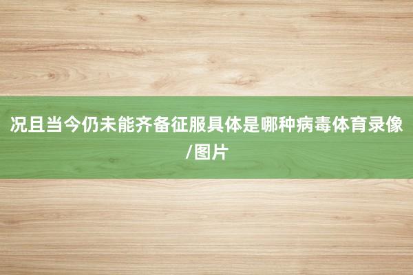 况且当今仍未能齐备征服具体是哪种病毒体育录像/图片