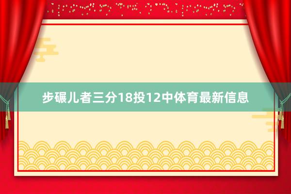 步碾儿者三分18投12中体育最新信息