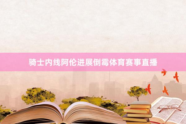骑士内线阿伦进展倒霉体育赛事直播