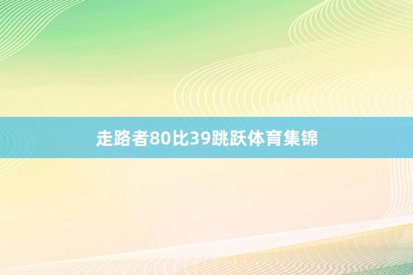 走路者80比39跳跃体育集锦