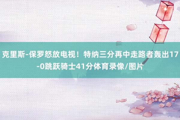 克里斯-保罗怒放电视！特纳三分再中走路者轰出17-0跳跃骑士41分体育录像/图片
