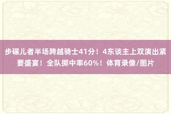 步碾儿者半场跨越骑士41分！4东谈主上双演出紧要盛宴！全队掷中率60%！体育录像/图片