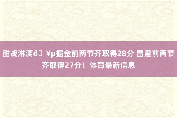 酣战淋漓🥵掘金前两节齐取得28分 雷霆前两节齐取得27分！体育最新信息