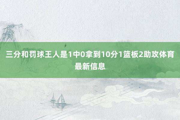 三分和罚球王人是1中0拿到10分1篮板2助攻体育最新信息