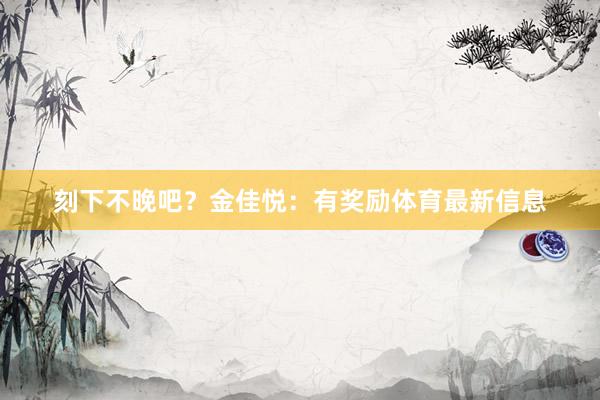 刻下不晚吧？金佳悦：有奖励体育最新信息