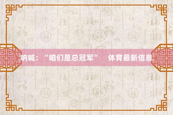 呐喊：“咱们是总冠军”    体育最新信息