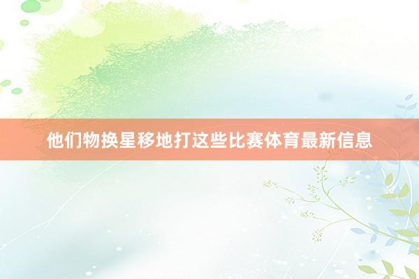 他们物换星移地打这些比赛体育最新信息