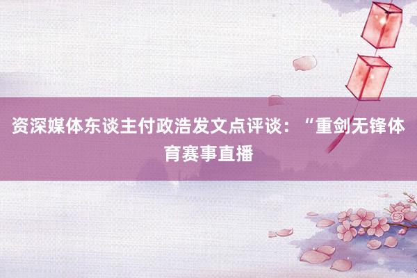 资深媒体东谈主付政浩发文点评谈：“重剑无锋体育赛事直播